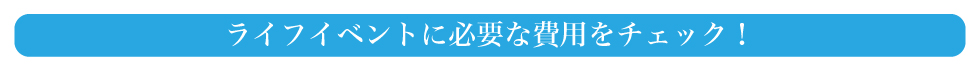 ライフイベントに必要な費用をチェック！